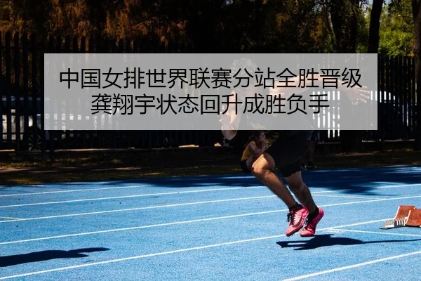 中国女排世界联赛分站全胜晋级 龚翔宇状态回升成胜负手